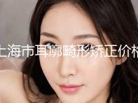 上海市耳廓畸形矫正价格表2024均价展示-上海市耳廓畸形矫正价格行情
