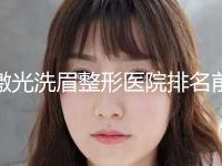 激光洗眉整形医院排名前十名权威发布！重庆永川市中医院口腔整形