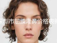 深圳市筋膜隆鼻价格表新预览(近6个月均价为：33926元)