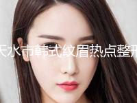 天水市韩式纹眉热点整形价格表曝光(10月-4月韩式纹眉均价为：3307元)